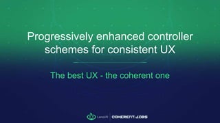 The best UX - the coherent one
Progressively enhanced controller
schemes for consistent UX
 