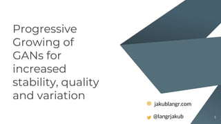 Progressive
Growing of
GANs for
increased
stability, quality
and variation
1
jakublangr.com
@langrjakub
 