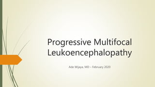 Progressive Multifocal
Leukoencephalopathy
Ade Wijaya, MD – February 2020
 
