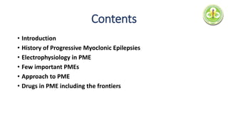 Contents
• Introduction
• History of Progressive Myoclonic Epilepsies
• Electrophysiology in PME
• Few important PMEs
• Approach to PME
• Drugs in PME including the frontiers
 
