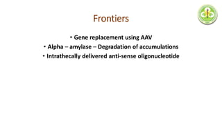 Frontiers
• Gene replacement using AAV
• Alpha – amylase – Degradation of accumulations
• Intrathecally delivered anti-sense oligonucleotide
 
