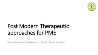 Post Modern Therapeutic
approaches for PME
Single gene associated diseases – A cure may be possible !
 