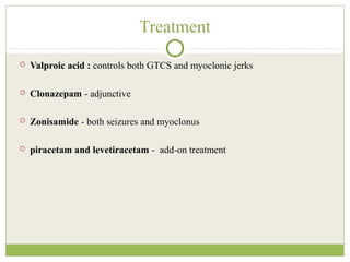 Treatment
 Valproic acid : controls both GTCS and myoclonic jerks
 Clonazepam - adjunctive
 Zonisamide - both seizures and myoclonus
 piracetam and levetiracetam - add-on treatment
 