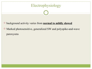 Electrophysiology
 background activity varies from normal to mildly slowed
 Marked photosensitive, generalized SW and polyspike-and-wave
paroxysms
 