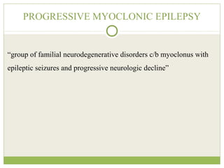 PROGRESSIVE MYOCLONIC EPILEPSY
“group of familial neurodegenerative disorders c/b myoclonus with
epileptic seizures and progressive neurologic decline”
 
