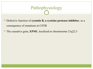 Pathophysiology
 Defective function of cystatin B, a cysteine protease inhibitor, as a
consequence of mutations in CSTB
 The causative gene, EPM1, localized to chromosome 21q22.3
 