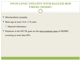 MYOCLONIC EPILEPSY WITH RAGGED-RED
FIBERS (MERRF)
 Mitochondrial cytopathy
 Mean age at onset 14.6 ± 5.8 years
 Maternal inheritance
 Mutations in the MT-TK gene are the most common cause of MERRF,
occurring in more than 80%
 