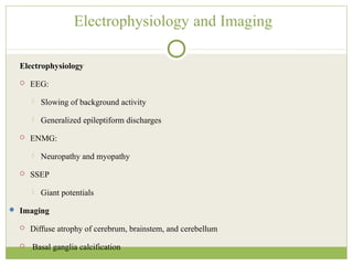 Electrophysiology and Imaging
Electrophysiology
 EEG:
 Slowing of background activity
 Generalized epileptiform discharges
 ENMG:
 Neuropathy and myopathy
 SSEP
 Giant potentials
 Imaging
 Diffuse atrophy of cerebrum, brainstem, and cerebellum
 Basal ganglia calcification
 