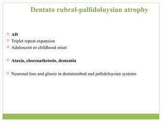 Dentato rubral-pallidoluysian atrophy
 AD
 Triplet repeat expansion
 Adoloscent or childhood onset
 Ataxia, choreoathetosis, dementia
 Neuronal loss and gliosis in dentatorubral and pallidoluysian systems
 