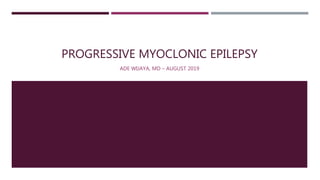 PROGRESSIVE MYOCLONIC EPILEPSY
ADE WIJAYA, MD – AUGUST 2019
 