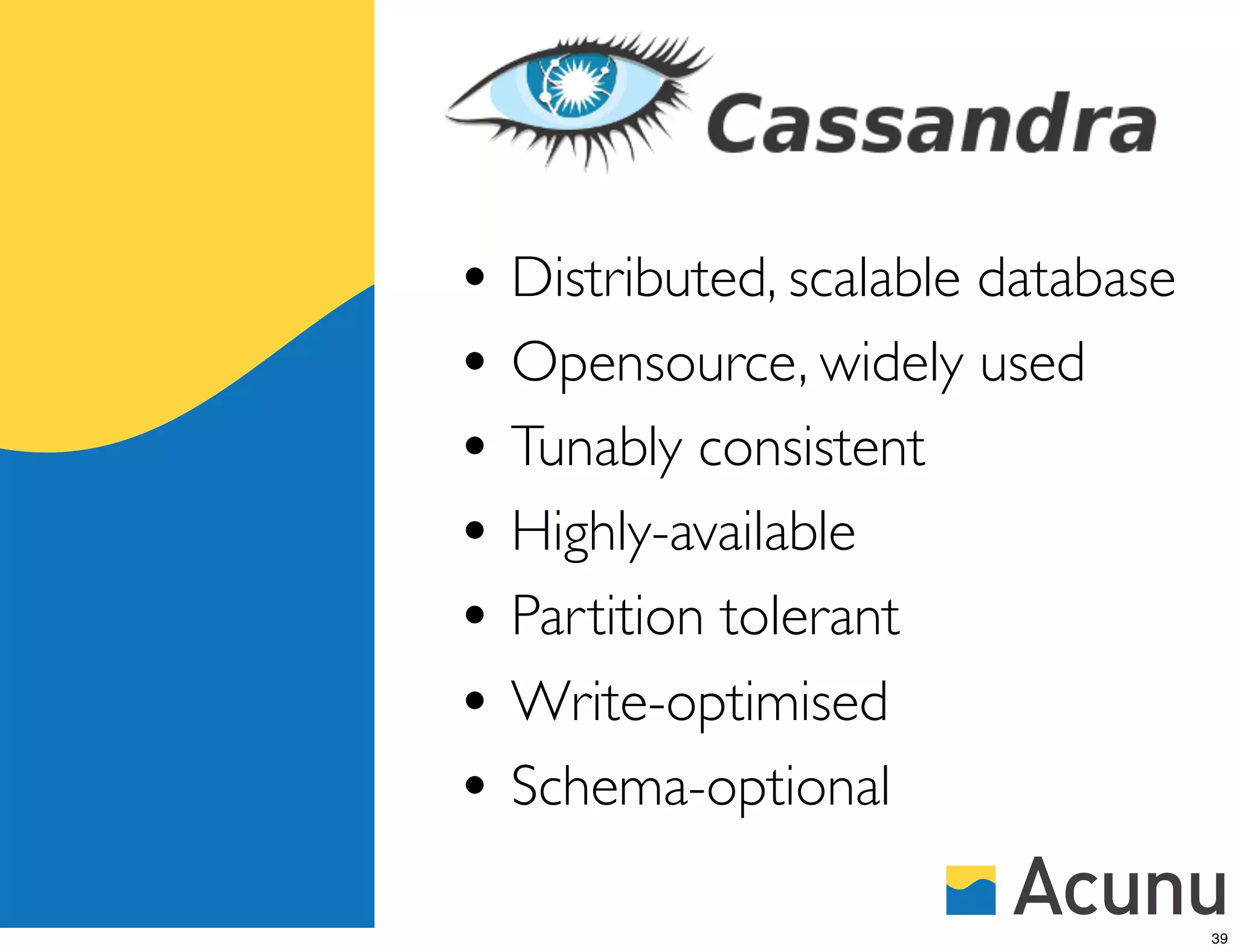 • Distributed, scalable database
• Opensource, widely used
• Tunably consistent
• Highly-available
• Partition tolerant
• Write-optimised
• Schema-optional
                                   39
 