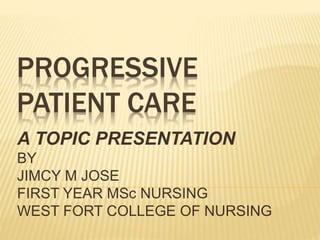 PROGRESSIVE
PATIENT CARE
A TOPIC PRESENTATION
BY
JIMCY M JOSE
FIRST YEAR MSc NURSING
WEST FORT COLLEGE OF NURSING
 