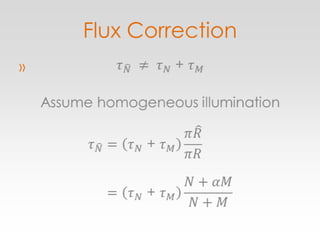 Flux Correction𝜏𝑁 ≠ 𝜏𝑁 + 𝜏𝑀Assume homogeneous illumination𝜏𝑁=𝜏𝑁 + 𝜏𝑀𝜋𝑅𝜋𝑅=𝜏𝑁 + 𝜏𝑀𝑁+𝛼𝑀𝑁+𝑀 