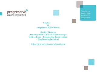 Capita & Progressive Recruitment Bridget Mcewan Annette Smith - Client services manager Melissa Freer - Engineering Team Leader  (Engineering Division) [email_address] 