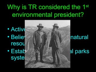 Why is TR considered the 1 st  environmental president? Active in conservation Believed in preserving natural resources Established the national parks system 