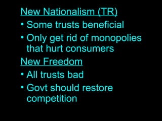 New Nationalism (TR) Some trusts beneficial Only get rid of monopolies that hurt consumers New Freedom All trusts bad Govt should restore competition 