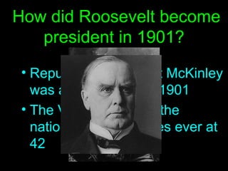 How did Roosevelt become president in 1901? Republican President McKinley was assassinated in 1901 The VP, TR became the nation’s youngest Pres ever at 42  