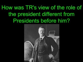 How was TR's view of the role of the president different from Presidents before him? 