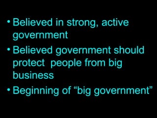 Believed in strong, active government Believed government should protect  people from big business Beginning of “big government” 