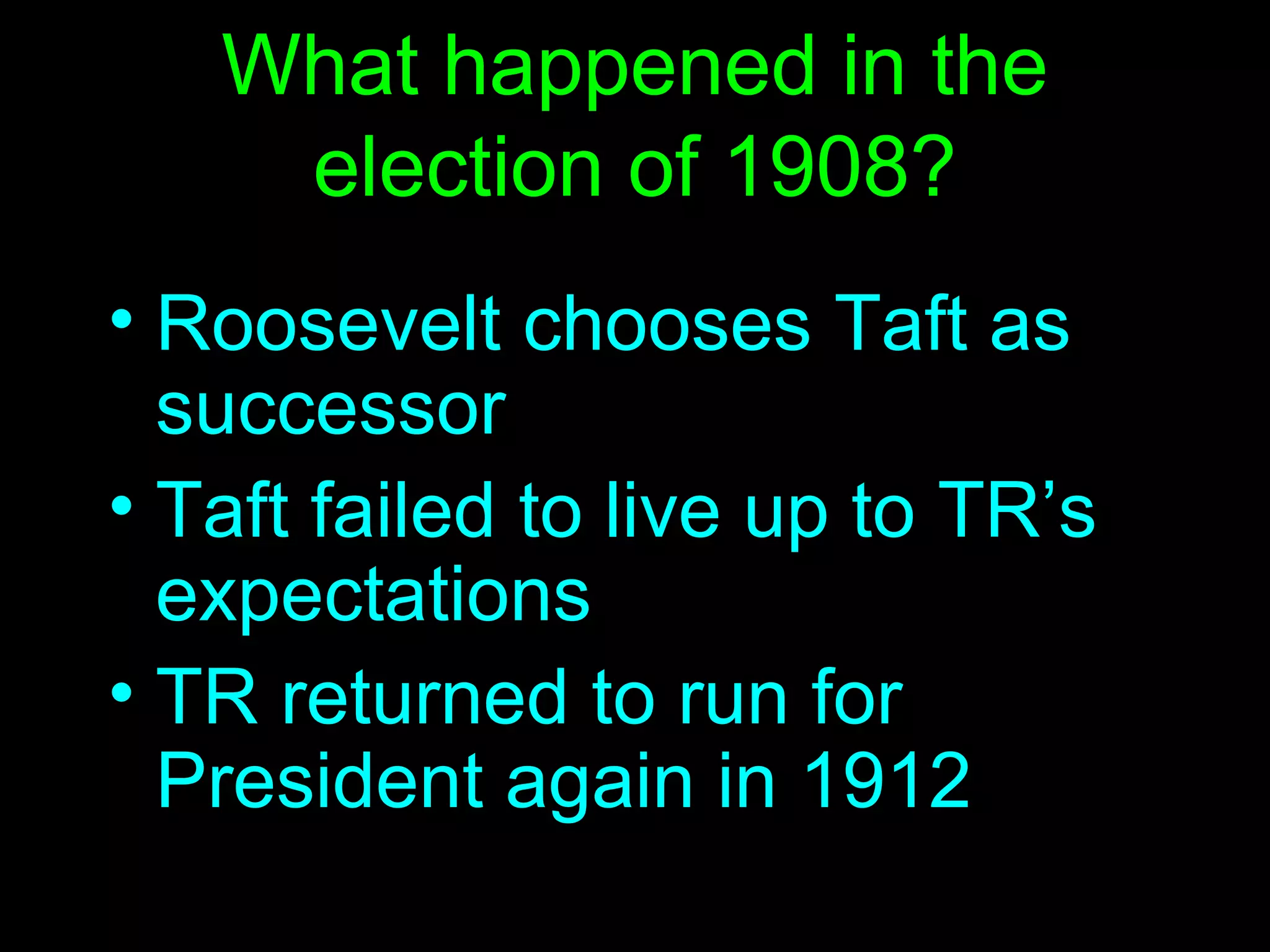 What happened in the election of 1908? Roosevelt chooses Taft as successor Taft failed to live up to TR’s expectations TR returned to run for President again in 1912 