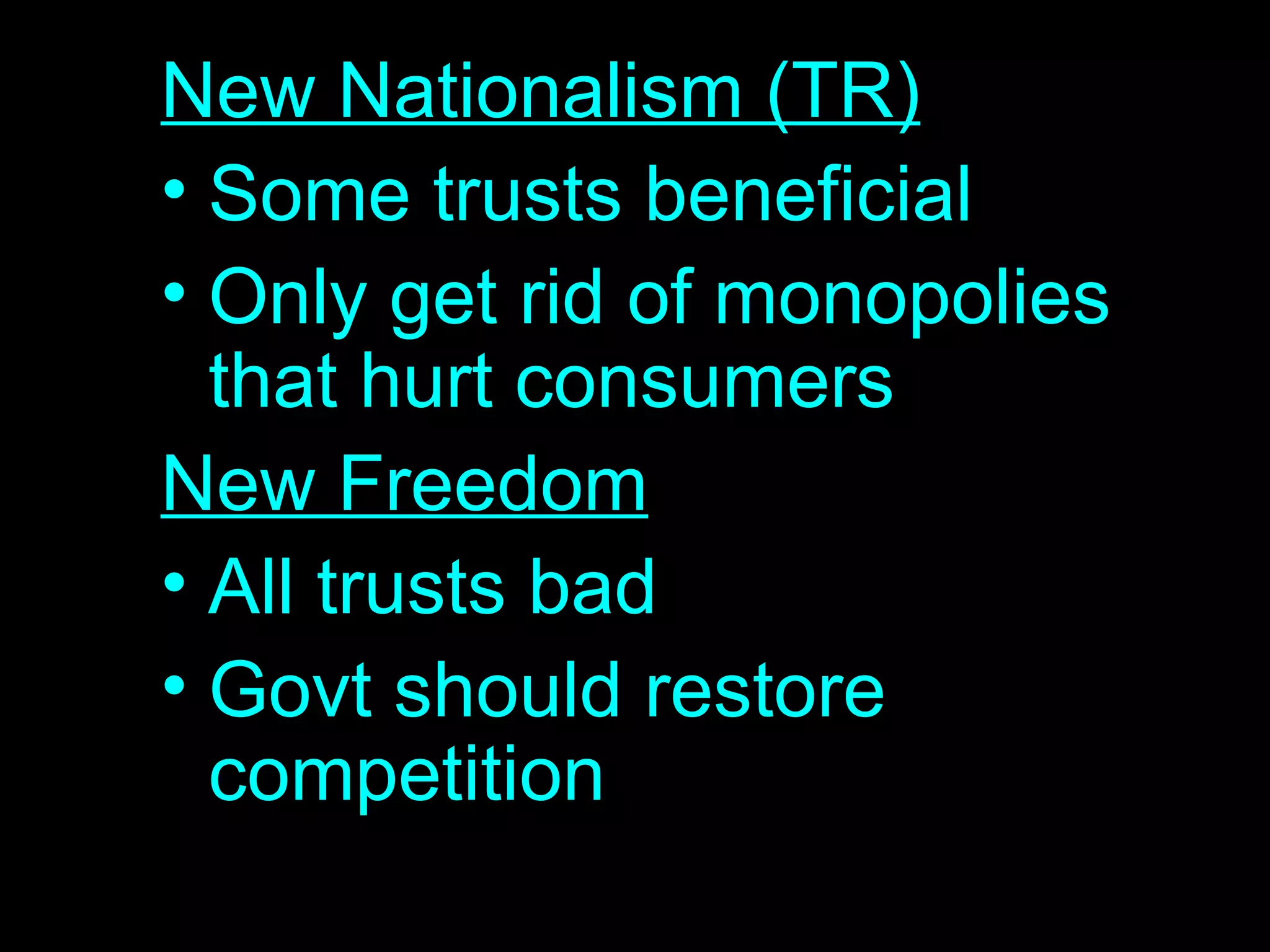 New Nationalism (TR) Some trusts beneficial Only get rid of monopolies that hurt consumers New Freedom All trusts bad Govt should restore competition 