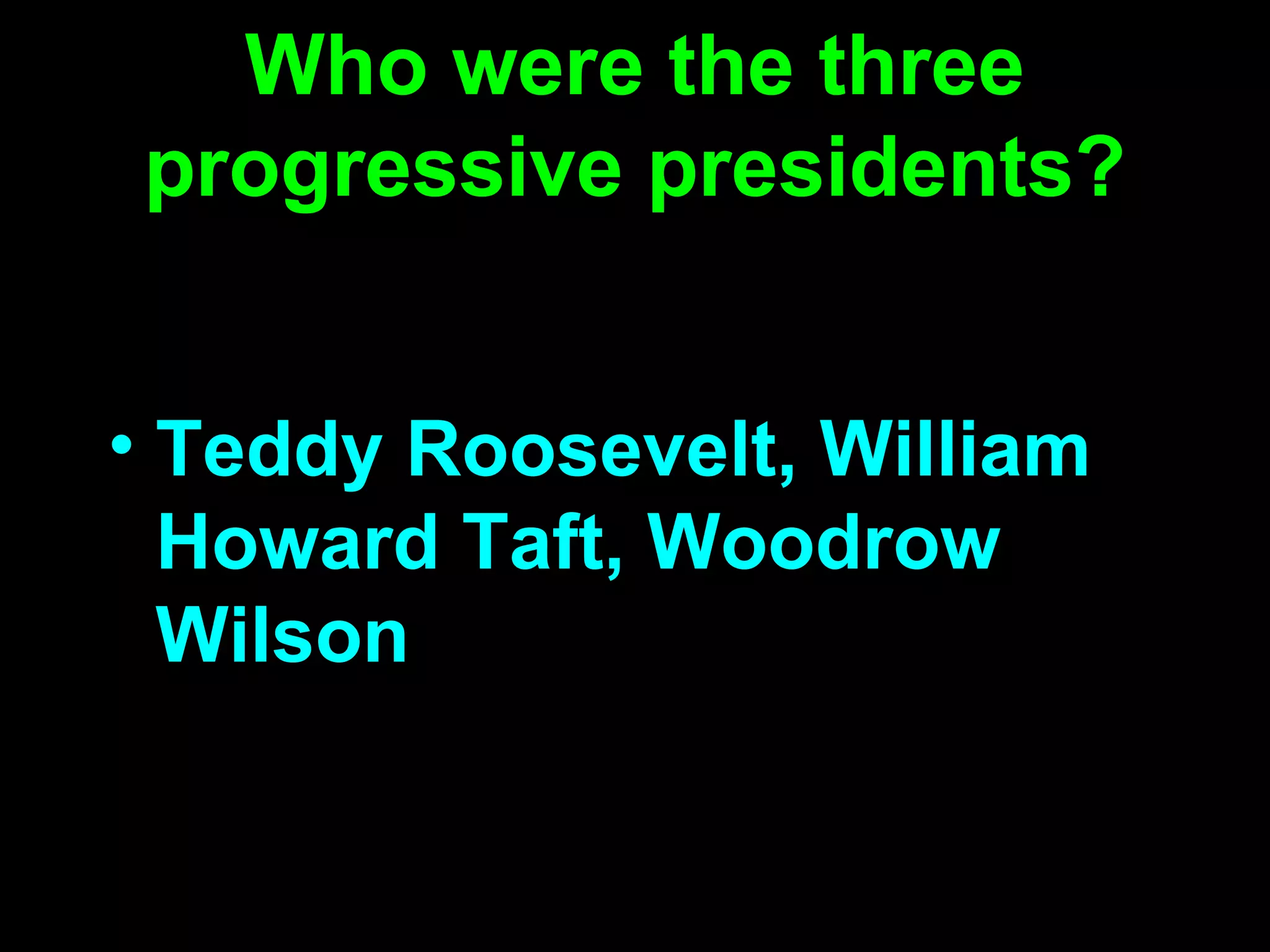Who were the three progressive presidents? Teddy Roosevelt, William Howard Taft, Woodrow Wilson 
