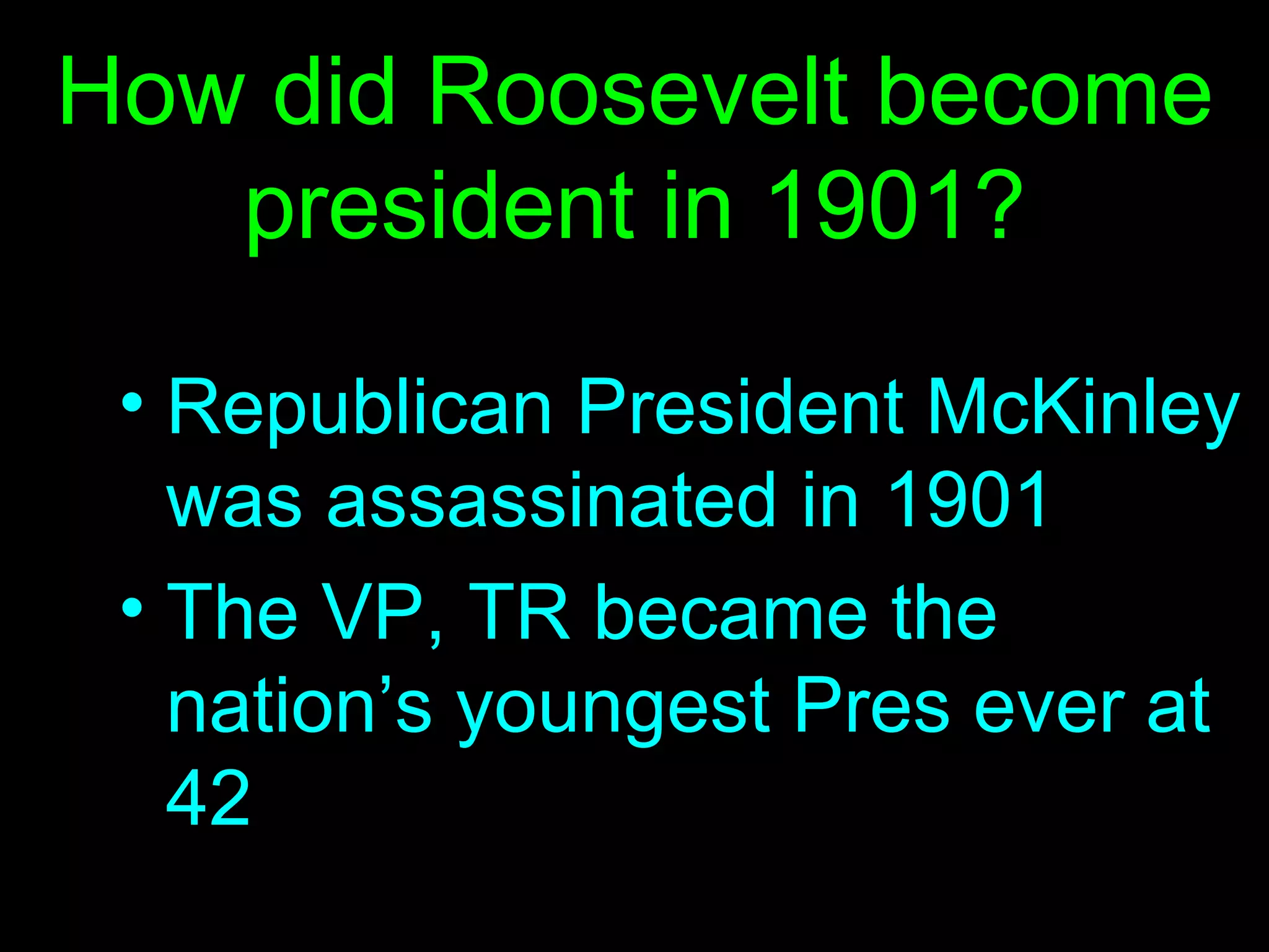 How did Roosevelt become president in 1901? Republican President McKinley was assassinated in 1901 The VP, TR became the nation’s youngest Pres ever at 42  