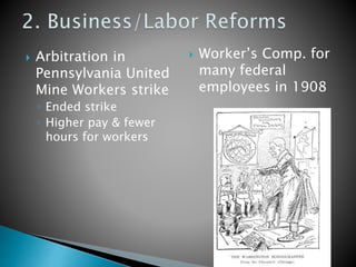  Arbitration in 
Pennsylvania United 
Mine Workers strike 
◦ Ended strike 
◦ Higher pay & fewer 
hours for workers 
 Worker’s Comp. for 
many federal 
employees in 1908 
 