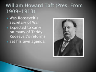  Was Roosevelt’s 
Secretary of War 
 Expected to carry 
on many of Teddy 
Roosevelt’s reforms 
 Set his own agenda 
 