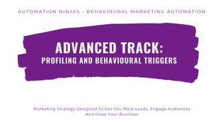 Marketing Strategy Designed To Get You More Leads, Engage Audiences
And Grow Your Business
A U T O M A T I O N N I N J A S - B E H A V I O U R A L M A R K E T I N G A U T O M A T I O N
ADVANCED TRACK:
PROFILING AND BEHAVIOURAL TRIGGERS
 