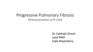 Progressive Pulmonary Fibrosis
(Previously known as PF-ILDs)
Dr. Subhajit Ghosh
Lead RMA
Cipla Respiratory
 