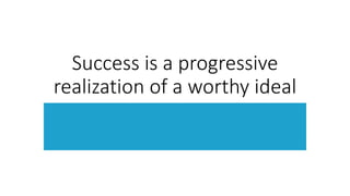Success is a progressive
realization of a worthy ideal
 