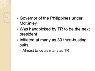  Governor of the Philippines under 
McKinley 
 Was handpicked by TR to be the next 
president 
 Initiated at many as 80 trust-busting 
suits 
◦ Almost twice as many as TR 
 