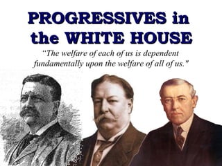 PROGRESSIVES in  the WHITE HOUSE “ The welfare of each of us is dependent  fundamentally upon the welfare of all of us.&quot; 