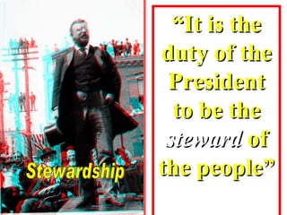 “ It is the duty of the President to be the  steward  of the people” Stewardship 