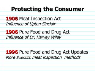 Protecting the Consumer 1906  Meat Inspection Act  Influence of Upton Sinclair 1906  Pure Food and Drug Act Influence of Dr. Harvey Wiley 1996  Pure Food and Drug Act Updates More   Scientific  meat inspection  methods                              