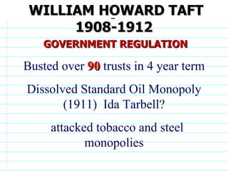 WILLIAM HOWARD TAFT 1908-1912 GOVERNMENT REGULATION Busted over  90  trusts in 4 year term Dissolved Standard Oil Monopoly (1911)  Ida Tarbell? attacked tobacco and steel monopolies                              