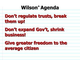 Wilson’ Agenda Don’t regulate trusts, break them up! Don’t expand Gov’t, shrink business! Give greater freedom to the average citizen                              