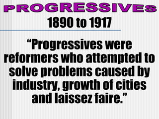 1890 to 1917
“Progressives were
reformers who attempted to
solve problems caused by
industry, growth of cities
and laissez faire.”
 