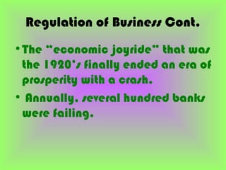 Regulation of Business Cont.
•The “economic joyride” that was
 the 1920’s finally ended an era of
 prosperity with a crash.
• Annually, several hundred banks
 were failing.
 
