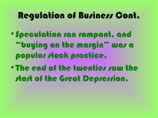 Regulation of Business Cont.
•Speculation ran rampant, and
 “buying on the margin” was a
 popular stock practice.
•The end of the twenties saw the
 start of the Great Depression.
 