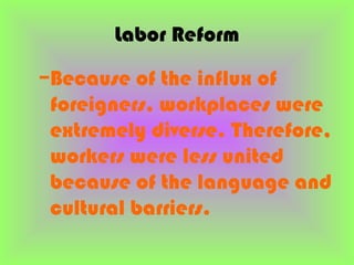Labor Reform
–Because of the influx of
 foreigners, workplaces were
 extremely diverse. Therefore,
 workers were less united
 because of the language and
 cultural barriers.
 