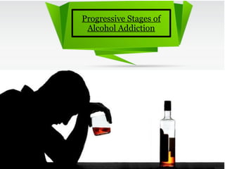 Progressive Stages of
Alcohol Addiction
 