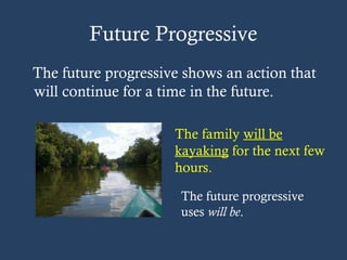 Future Progressive
The future progressive shows an action that
will continue for a time in the future.
The family will be
kayaking for the next few
hours.
The future progressive
uses will be.
 