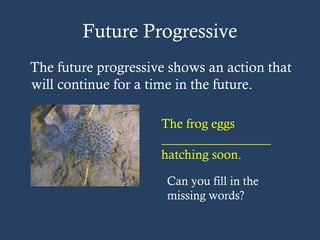 Future Progressive
The future progressive shows an action that
will continue for a time in the future.
The frog eggs
_________________
hatching soon.
Can you fill in the
missing words?
 