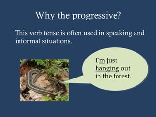 Why the progressive?
This verb tense is often used in speaking and
informal situations.
I’m just
hanging out
in the forest.
 