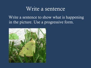 Write a sentence
Write a sentence to show what is happening
in the picture. Use a progressive form.
 