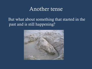 Another tense
But what about something that started in the
past and is still happening?
 