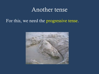 Another tense
For this, we need the progressive tense.
 