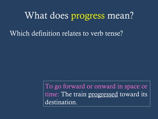 What does progress mean?
Which definition relates to verb tense?
To go forward or onward in space or
time: The train progressed toward its
destination.
 